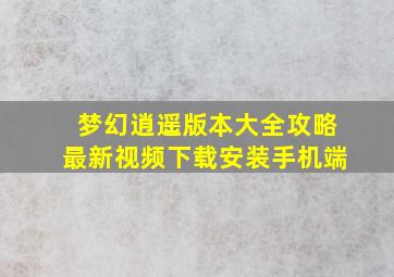 梦幻逍遥版本大全攻略最新视频下载安装手机端