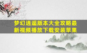 梦幻逍遥版本大全攻略最新视频播放下载安装苹果