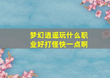 梦幻逍遥玩什么职业好打怪快一点啊