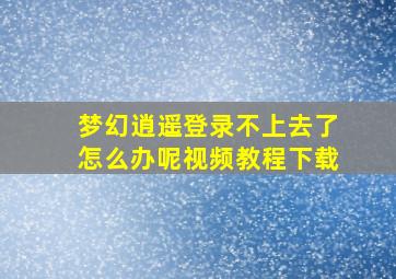 梦幻逍遥登录不上去了怎么办呢视频教程下载