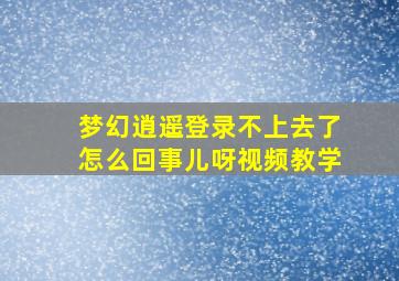 梦幻逍遥登录不上去了怎么回事儿呀视频教学