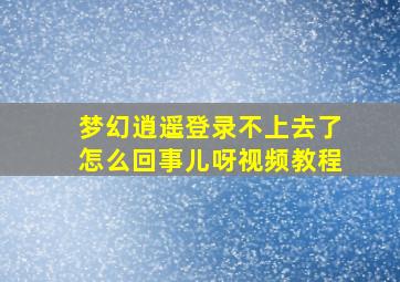 梦幻逍遥登录不上去了怎么回事儿呀视频教程