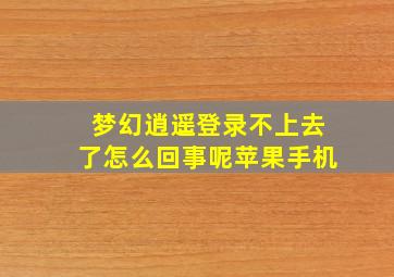 梦幻逍遥登录不上去了怎么回事呢苹果手机