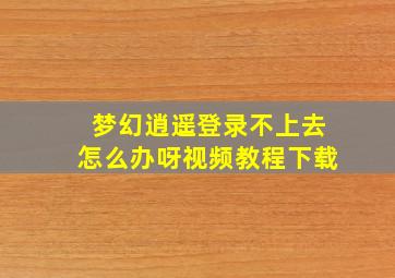 梦幻逍遥登录不上去怎么办呀视频教程下载