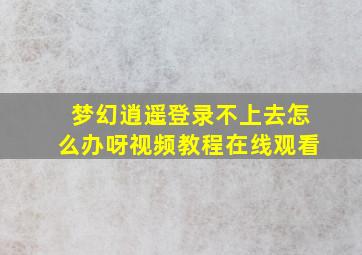 梦幻逍遥登录不上去怎么办呀视频教程在线观看