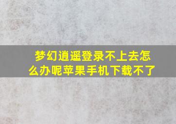 梦幻逍遥登录不上去怎么办呢苹果手机下载不了