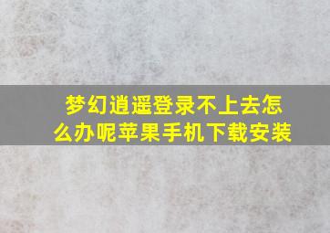 梦幻逍遥登录不上去怎么办呢苹果手机下载安装