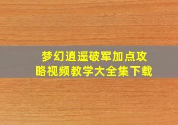 梦幻逍遥破军加点攻略视频教学大全集下载