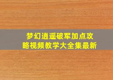 梦幻逍遥破军加点攻略视频教学大全集最新