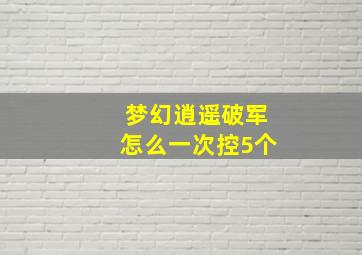 梦幻逍遥破军怎么一次控5个