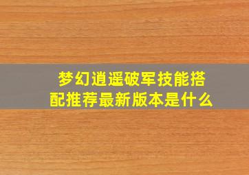 梦幻逍遥破军技能搭配推荐最新版本是什么