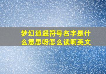 梦幻逍遥符号名字是什么意思呀怎么读啊英文