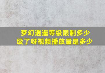 梦幻逍遥等级限制多少级了呀视频播放量是多少