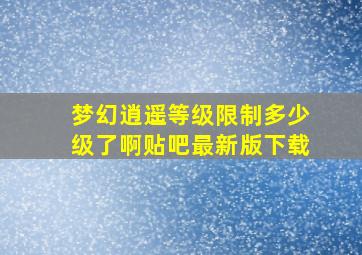 梦幻逍遥等级限制多少级了啊贴吧最新版下载