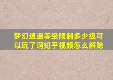 梦幻逍遥等级限制多少级可以玩了啊知乎视频怎么解除