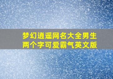 梦幻逍遥网名大全男生两个字可爱霸气英文版