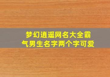 梦幻逍遥网名大全霸气男生名字两个字可爱