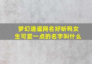 梦幻逍遥网名好听吗女生可爱一点的名字叫什么