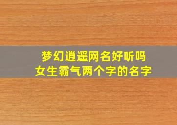 梦幻逍遥网名好听吗女生霸气两个字的名字