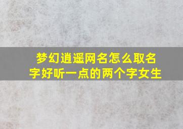 梦幻逍遥网名怎么取名字好听一点的两个字女生