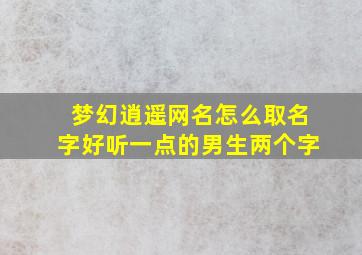 梦幻逍遥网名怎么取名字好听一点的男生两个字