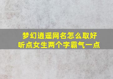 梦幻逍遥网名怎么取好听点女生两个字霸气一点