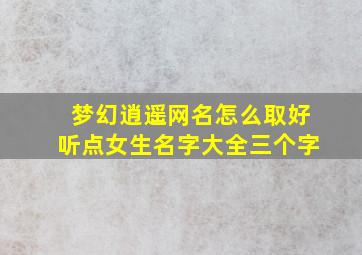 梦幻逍遥网名怎么取好听点女生名字大全三个字