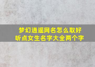 梦幻逍遥网名怎么取好听点女生名字大全两个字