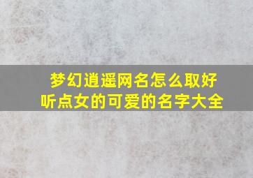 梦幻逍遥网名怎么取好听点女的可爱的名字大全