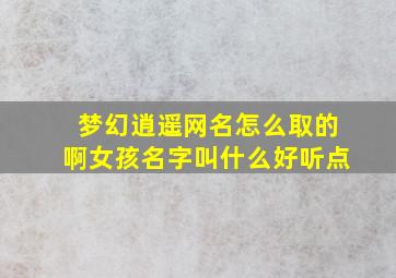 梦幻逍遥网名怎么取的啊女孩名字叫什么好听点