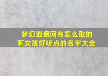 梦幻逍遥网名怎么取的啊女孩好听点的名字大全