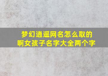 梦幻逍遥网名怎么取的啊女孩子名字大全两个字