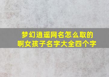 梦幻逍遥网名怎么取的啊女孩子名字大全四个字