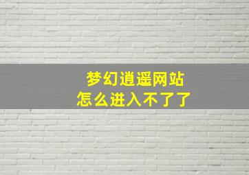 梦幻逍遥网站怎么进入不了了