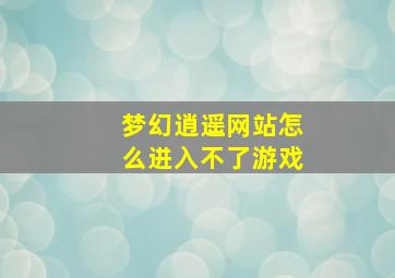 梦幻逍遥网站怎么进入不了游戏