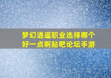 梦幻逍遥职业选择哪个好一点啊贴吧论坛手游