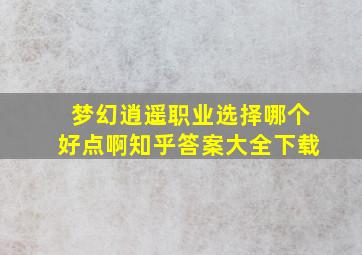 梦幻逍遥职业选择哪个好点啊知乎答案大全下载