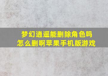 梦幻逍遥能删除角色吗怎么删啊苹果手机版游戏