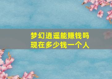 梦幻逍遥能赚钱吗现在多少钱一个人