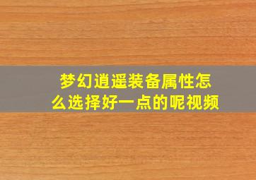 梦幻逍遥装备属性怎么选择好一点的呢视频