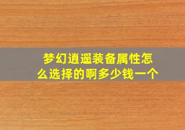 梦幻逍遥装备属性怎么选择的啊多少钱一个