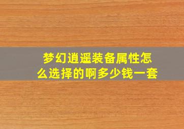 梦幻逍遥装备属性怎么选择的啊多少钱一套