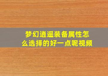 梦幻逍遥装备属性怎么选择的好一点呢视频