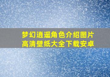 梦幻逍遥角色介绍图片高清壁纸大全下载安卓