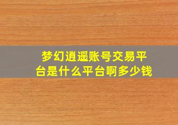 梦幻逍遥账号交易平台是什么平台啊多少钱