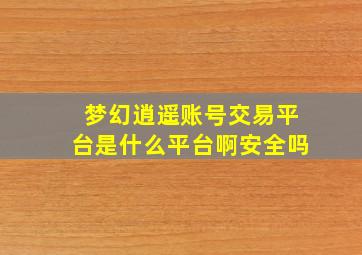 梦幻逍遥账号交易平台是什么平台啊安全吗