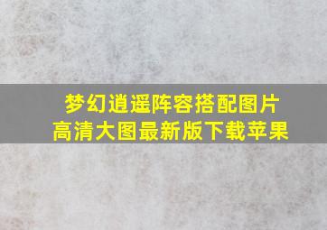 梦幻逍遥阵容搭配图片高清大图最新版下载苹果