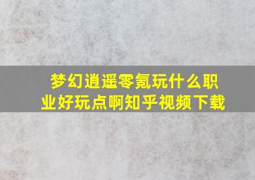 梦幻逍遥零氪玩什么职业好玩点啊知乎视频下载