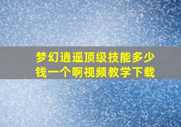 梦幻逍遥顶级技能多少钱一个啊视频教学下载