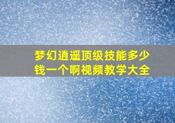 梦幻逍遥顶级技能多少钱一个啊视频教学大全